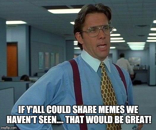 That Would Be Great Meme | IF Y'ALL COULD SHARE MEMES WE HAVEN'T SEEN.... THAT WOULD BE GREAT! | image tagged in memes,that would be great | made w/ Imgflip meme maker