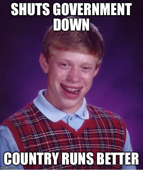 Bad Luck Brian Meme | SHUTS GOVERNMENT DOWN COUNTRY RUNS BETTER | image tagged in memes,bad luck brian | made w/ Imgflip meme maker