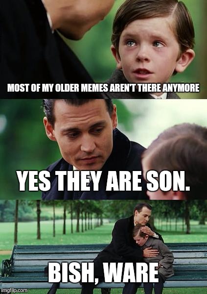 Finding Neverland Meme | MOST OF MY OLDER MEMES AREN'T THERE ANYMORE; YES THEY ARE SON. BISH, WARE | image tagged in memes,finding neverland | made w/ Imgflip meme maker
