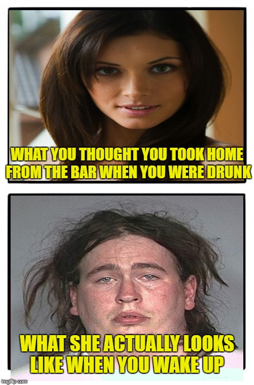 Everybody's pretty at closing time. | WHAT YOU THOUGHT YOU TOOK HOME FROM THE BAR WHEN YOU WERE DRUNK; WHAT SHE ACTUALLY LOOKS LIKE WHEN YOU WAKE UP | image tagged in funny memes,beer goggles,drinking,you were so drunk last night | made w/ Imgflip meme maker