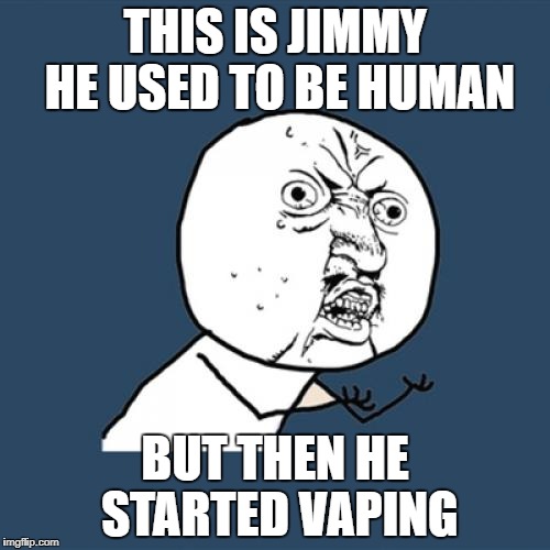 Y U No Meme | THIS IS JIMMY HE USED TO BE HUMAN; BUT THEN HE STARTED VAPING | image tagged in memes,y u no | made w/ Imgflip meme maker