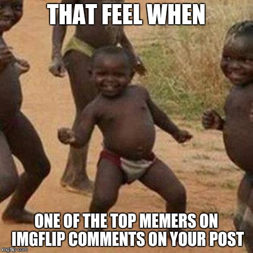 Third World Success Kid Meme | THAT FEEL WHEN; ONE OF THE TOP MEMERS ON IMGFLIP COMMENTS ON YOUR POST | image tagged in memes,third world success kid | made w/ Imgflip meme maker