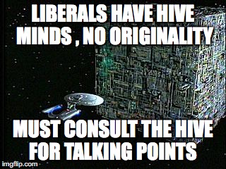 progressives,liberals, | LIBERALS HAVE HIVE MINDS , NO ORIGINALITY; MUST CONSULT THE HIVE FOR TALKING POINTS | image tagged in borg,progressives,liberals | made w/ Imgflip meme maker