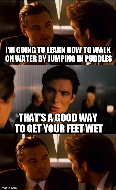 splash | I'M GOING TO LEARN HOW TO WALK ON WATER BY JUMPING IN PUDDLES; THAT'S A GOOD WAY TO GET YOUR FEET WET | image tagged in memes,inception | made w/ Imgflip meme maker