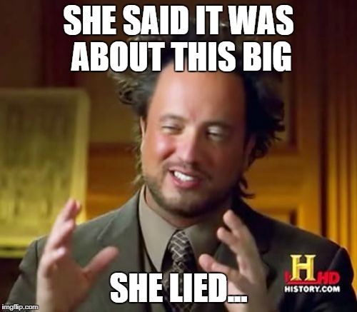 Ancient Aliens Meme | SHE SAID IT WAS ABOUT THIS BIG; SHE LIED... | image tagged in memes,ancient aliens | made w/ Imgflip meme maker