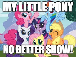 My Little Pony | MY LITTLE PONY; NO BETTER SHOW! | image tagged in my little pony | made w/ Imgflip meme maker