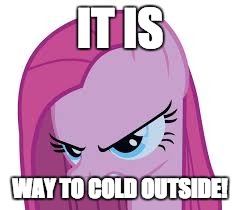 Pinkie's mad | IT IS; WAY TO COLD OUTSIDE! | image tagged in pinkie's mad | made w/ Imgflip meme maker