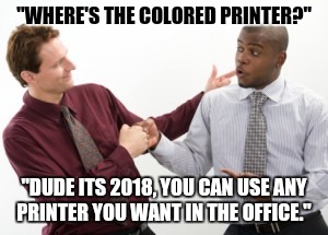 Race relations  | "WHERE'S THE COLORED PRINTER?"; "DUDE ITS 2018, YOU CAN USE ANY PRINTER YOU WANT IN THE OFFICE." | image tagged in racial harmony | made w/ Imgflip meme maker