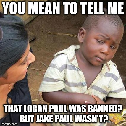 Logan paul got banned but jake wasn't? (Apologies in advance to fans of them) | YOU MEAN TO TELL ME; THAT LOGAN PAUL WAS BANNED? BUT JAKE PAUL WASN'T? | image tagged in memes,third world skeptical kid | made w/ Imgflip meme maker