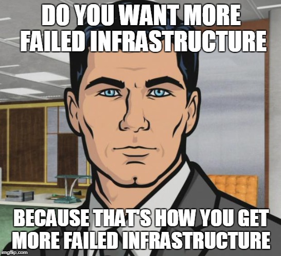 Archer Meme | DO YOU WANT MORE FAILED INFRASTRUCTURE; BECAUSE THAT'S HOW YOU GET MORE FAILED INFRASTRUCTURE | image tagged in memes,archer | made w/ Imgflip meme maker