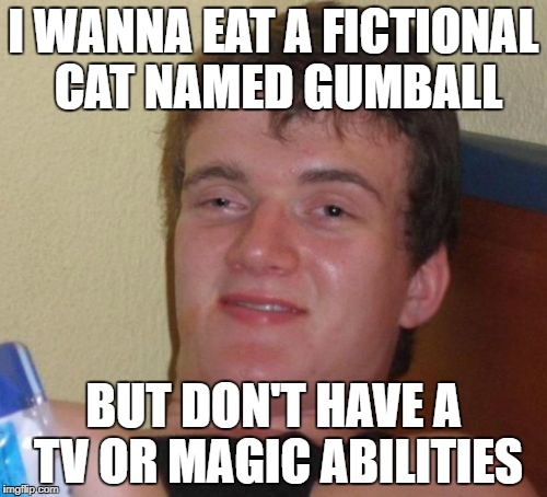 10 Guy Meme | I WANNA EAT A FICTIONAL CAT NAMED GUMBALL; BUT DON'T HAVE A TV OR MAGIC ABILITIES | image tagged in memes,10 guy | made w/ Imgflip meme maker