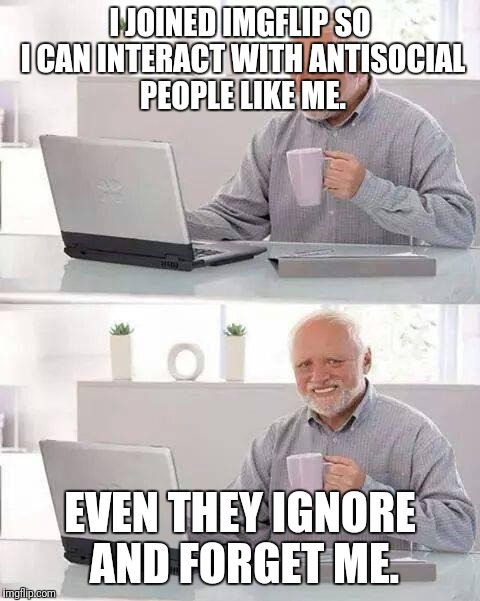 Hide the Pain Harold Meme | I JOINED IMGFLIP SO I CAN INTERACT WITH ANTISOCIAL PEOPLE LIKE ME. EVEN THEY IGNORE AND FORGET ME. | image tagged in memes,hide the pain harold,imgflip,antisocial | made w/ Imgflip meme maker