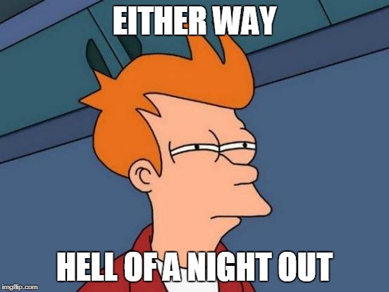 Futurama Fry Meme | EITHER WAY HELL OF A NIGHT OUT | image tagged in memes,futurama fry | made w/ Imgflip meme maker