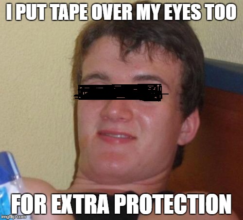 10 Guy Meme | I PUT TAPE OVER MY EYES TOO FOR EXTRA PROTECTION | image tagged in memes,10 guy | made w/ Imgflip meme maker