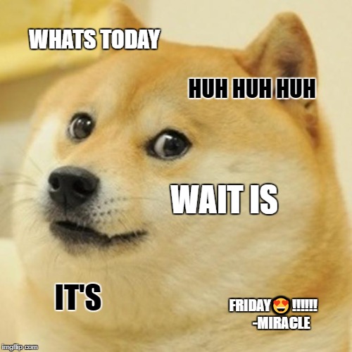 Doge Meme | WHATS TODAY; HUH HUH HUH; WAIT IS; IT'S; FRIDAY😍!!!!!!
     -MIRACLE | image tagged in memes,doge | made w/ Imgflip meme maker