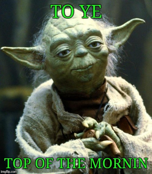 Star Wars Yoda Meme | TO YE TOP OF THE MORNIN | image tagged in memes,star wars yoda | made w/ Imgflip meme maker