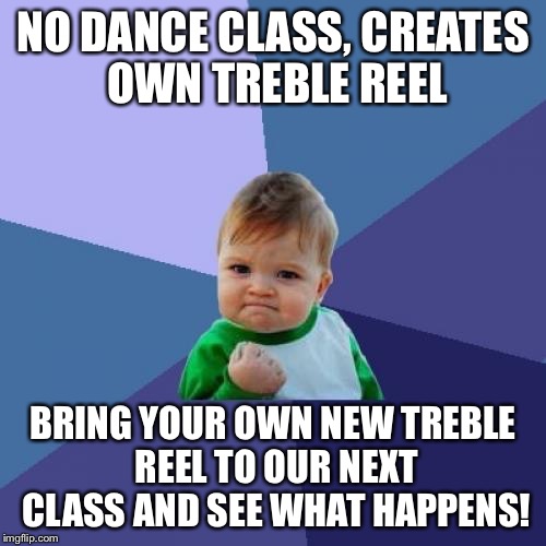 Success Kid Meme | NO DANCE CLASS, CREATES OWN TREBLE REEL; BRING YOUR OWN NEW TREBLE REEL TO OUR NEXT CLASS AND SEE WHAT HAPPENS! | image tagged in memes,success kid | made w/ Imgflip meme maker