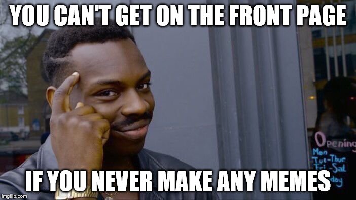 Roll Safe Think About It | YOU CAN'T GET ON THE FRONT PAGE; IF YOU NEVER MAKE ANY MEMES | image tagged in memes,roll safe think about it | made w/ Imgflip meme maker