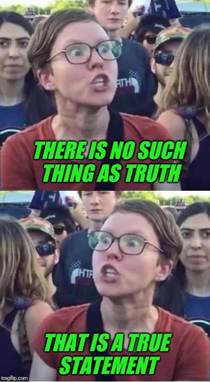 To those who believe that all things are relative. | THERE IS NO SUCH THING AS TRUTH; THAT IS A TRUE STATEMENT | image tagged in angry liberal hypocrite,truth | made w/ Imgflip meme maker