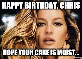 HAPPY BIRTHDAY, CHRIS; HOPE YOUR CAKE IS MOIST... | made w/ Imgflip meme maker