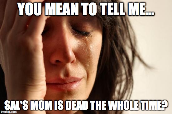 First World Problems | YOU MEAN TO TELL ME... SAL'S MOM IS DEAD THE WHOLE TIME? | image tagged in memes,first world problems | made w/ Imgflip meme maker