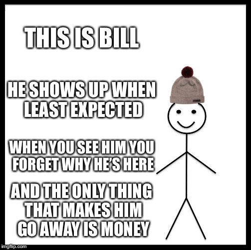 Be Like Bill Meme | THIS IS BILL; HE SHOWS UP WHEN LEAST EXPECTED; WHEN YOU SEE HIM YOU FORGET WHY HE’S HERE; AND THE ONLY THING THAT MAKES HIM GO AWAY IS MONEY | image tagged in memes,be like bill | made w/ Imgflip meme maker