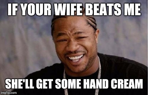 Yo Dawg Heard You Meme | IF YOUR WIFE BEATS ME SHE'LL GET SOME HAND CREAM | image tagged in memes,yo dawg heard you | made w/ Imgflip meme maker