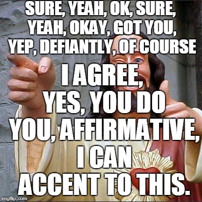 Buddy Christ Meme | I AGREE, YES, YOU DO YOU, AFFIRMATIVE, I CAN ACCENT TO THIS. SURE, YEAH, OK, SURE, YEAH, OKAY, GOT YOU, YEP, DEFIANTLY, OF COURSE | image tagged in memes,buddy christ | made w/ Imgflip meme maker