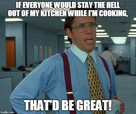 That Would Be Great | IF EVERYONE WOULD STAY THE HELL OUT OF MY KITCHEN WHILE I'M COOKING, THAT'D BE GREAT! | image tagged in memes,that would be great | made w/ Imgflip meme maker