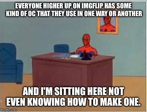 Seriously! Does anybody else know where people get their characters from? | EVERYONE HIGHER UP ON IMGFLIP HAS SOME KIND OF OC THAT THEY USE IN ONE WAY OR ANOTHER; AND I'M SITTING HERE NOT EVEN KNOWING HOW TO MAKE ONE. | image tagged in memes,spiderman computer desk,spiderman | made w/ Imgflip meme maker