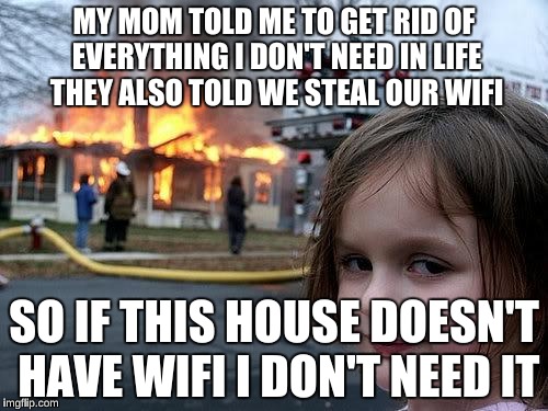 fire girl | MY MOM TOLD ME TO GET RID OF EVERYTHING I DON'T NEED IN LIFE THEY ALSO TOLD WE STEAL OUR WIFI; SO IF THIS HOUSE DOESN'T HAVE WIFI I DON'T NEED IT | image tagged in fire girl | made w/ Imgflip meme maker
