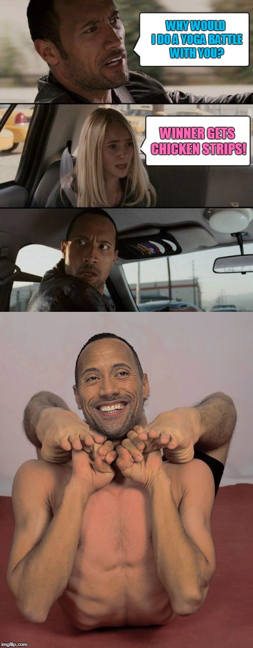 The Rock Driving | WHY WOULD I DO A YOGA BATTLE WITH YOU? WINNER GETS CHICKEN STRIPS! | image tagged in the rock contortionist,memes,the rock driving | made w/ Imgflip meme maker