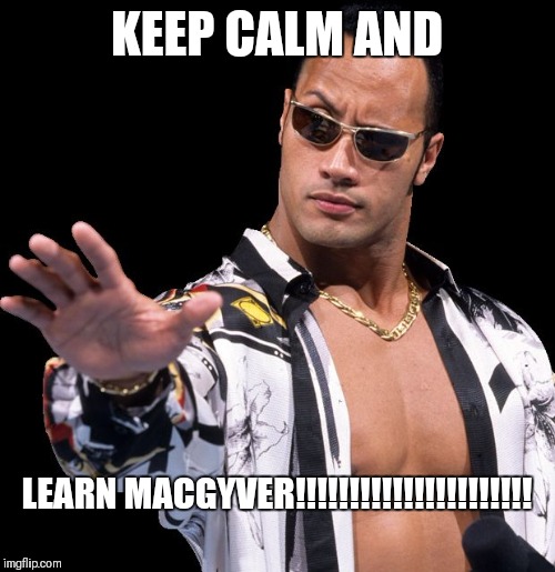 The Rock Says Keep Calm | KEEP CALM AND; LEARN MACGYVER!!!!!!!!!!!!!!!!!!!!!! | image tagged in the rock says keep calm | made w/ Imgflip meme maker