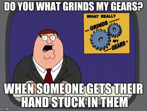 Peter Griffin News Meme | DO YOU WHAT GRINDS MY GEARS? WHEN SOMEONE GETS THEIR HAND STUCK IN THEM | image tagged in memes,peter griffin news | made w/ Imgflip meme maker