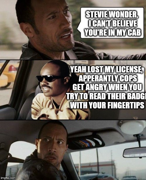 The Rock Driving Meme | STEVIE WONDER, I CAN'T BELIEVE YOU'RE IN MY CAB YEAH LOST MY LICENSE,  APPERANTLY COPS GET ANGRY WHEN YOU TRY TO READ THEIR BADGE WITH YOUR  | image tagged in memes,the rock driving | made w/ Imgflip meme maker