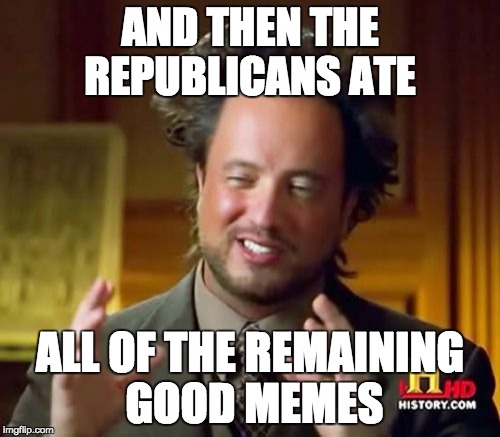 Ancient Aliens | AND THEN THE REPUBLICANS ATE; ALL OF THE REMAINING GOOD MEMES | image tagged in memes,ancient aliens | made w/ Imgflip meme maker