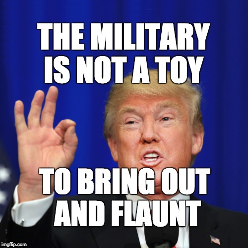 The military is not a toy to bring out and flaunt | THE MILITARY IS NOT A TOY; TO BRING OUT AND FLAUNT | image tagged in trump,donald trump,military,lousy leader | made w/ Imgflip meme maker