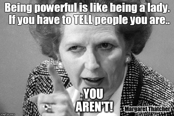 Margaret Thatcher | Being powerful is like being a lady.   If you have to TELL people you are.. YOU AREN'T! Margaret Thatcher | image tagged in margaret thatcher | made w/ Imgflip meme maker