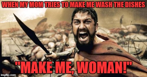 Sparta Leonidas Meme | WHEN MY MOM TRIES TO MAKE ME WASH THE DISHES; "MAKE ME, WOMAN!" | image tagged in memes,sparta leonidas | made w/ Imgflip meme maker