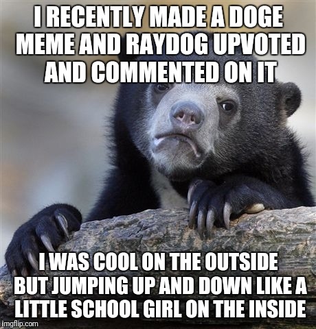 Confession Bear Meme | I RECENTLY MADE A DOGE MEME AND RAYDOG UPVOTED AND COMMENTED ON IT; I WAS COOL ON THE OUTSIDE BUT JUMPING UP AND DOWN LIKE A LITTLE SCHOOL GIRL ON THE INSIDE | image tagged in memes,confession bear | made w/ Imgflip meme maker