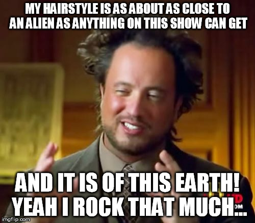 Ancient Aliens Meme | MY HAIRSTYLE IS AS ABOUT AS CLOSE TO AN ALIEN AS ANYTHING ON THIS SHOW CAN GET; AND IT IS OF THIS EARTH! YEAH I ROCK THAT MUCH... | image tagged in memes,ancient aliens | made w/ Imgflip meme maker