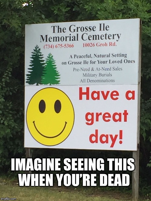 LITERALLY a sign  |  IMAGINE SEEING THIS WHEN YOU’RE DEAD | image tagged in have a great day | made w/ Imgflip meme maker