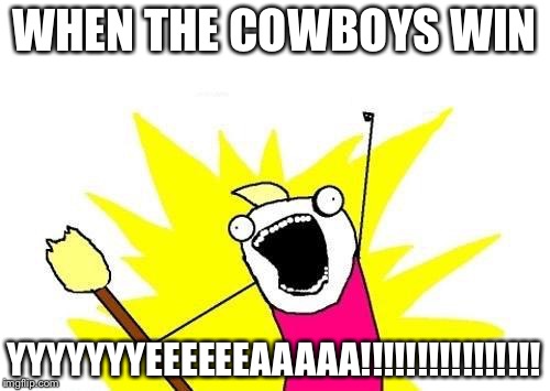 X All The Y | WHEN THE COWBOYS WIN; YYYYYYYEEEEEEAAAAA!!!!!!!!!!!!!!!! | image tagged in memes,x all the y | made w/ Imgflip meme maker