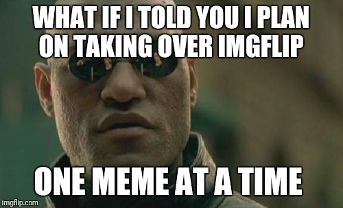 Matrix Morpheus Meme | WHAT IF I TOLD YOU I PLAN ON TAKING OVER IMGFLIP; ONE MEME AT A TIME | image tagged in memes,matrix morpheus | made w/ Imgflip meme maker