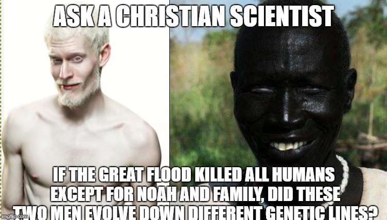 ASK A CHRISTIAN SCIENTIST; IF THE GREAT FLOOD KILLED ALL HUMANS EXCEPT FOR NOAH AND FAMILY, DID THESE TWO MEN EVOLVE DOWN DIFFERENT GENETIC LINES? | made w/ Imgflip meme maker
