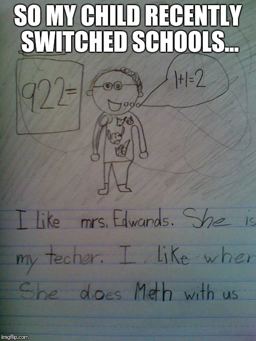 SO MY CHILD RECENTLY SWITCHED SCHOOLS... | image tagged in teacher,meth | made w/ Imgflip meme maker