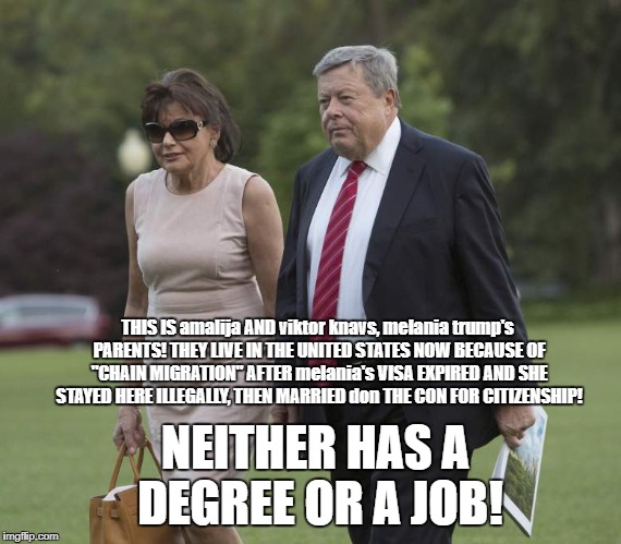 Well, well, well, would you look at that melania trump's parents are abusers of "Chain Migration"! Maybe ICE Should Visit Them! | THIS IS amalija AND viktor knavs, melania trump's PARENTS! THEY LIVE IN THE UNITED STATES NOW BECAUSE OF "CHAIN MIGRATION" AFTER melania's VISA EXPIRED AND SHE STAYED HERE ILLEGALLY, THEN MARRIED don THE CON FOR CITIZENSHIP! NEITHER HAS A DEGREE OR A JOB! | image tagged in melania trump chain migration parents,chain migration,family reunification,illegal immigration,melania trump meme,trump slime | made w/ Imgflip meme maker