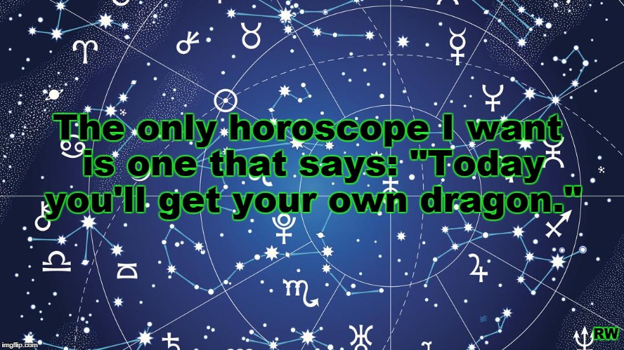 The only horoscope I want is one that says: "Today you'll get your own dragon."; RW | image tagged in horoscope,dragon | made w/ Imgflip meme maker