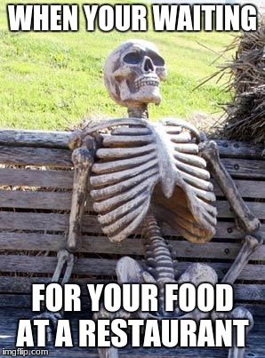 Waiting Skeleton | WHEN YOUR WAITING; FOR YOUR FOOD AT A RESTAURANT | image tagged in memes,waiting skeleton | made w/ Imgflip meme maker