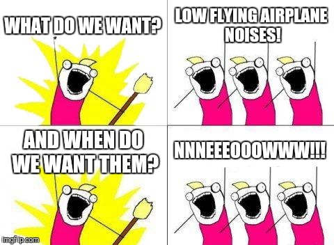 What Do We Want Meme | WHAT DO WE WANT? LOW FLYING AIRPLANE NOISES! AND WHEN DO WE WANT THEM? NNNEEEOOOWWW!!! | image tagged in memes,what do we want,jbmemegeek,bad puns,airplanes | made w/ Imgflip meme maker
